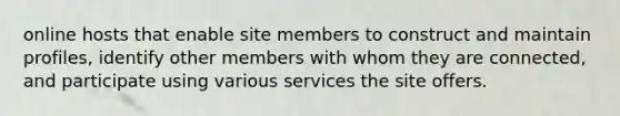 online hosts that enable site members to construct and maintain profiles, identify other members with whom they are connected, and participate using various services the site offers.