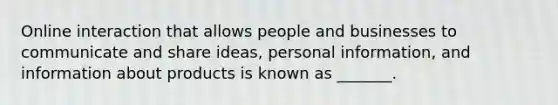 Online interaction that allows people and businesses to communicate and share ideas, personal information, and information about products is known as _______.