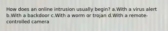 How does an online intrusion usually begin? a.With a virus alert b.With a backdoor c.With a worm or trojan d.With a remote-controlled camera