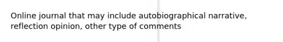 Online journal that may include autobiographical narrative, reflection opinion, other type of comments