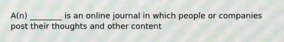 A(n) ________ is an online journal in which people or companies post their thoughts and other content