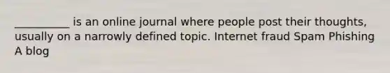 __________ is an online journal where people post their thoughts, usually on a narrowly defined topic. Internet fraud Spam Phishing A blog