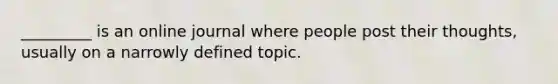 _________ is an online journal where people post their thoughts, usually on a narrowly defined topic.