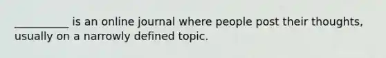 __________ is an online journal where people post their thoughts, usually on a narrowly defined topic.