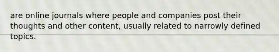 are online journals where people and companies post their thoughts and other content, usually related to narrowly defined topics.