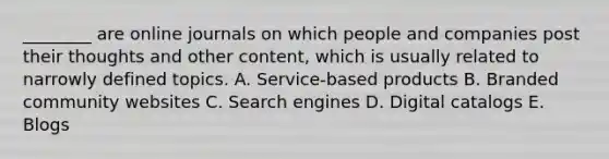 ​________ are online journals on which people and companies post their thoughts and other​ content, which is usually related to narrowly defined topics. A. ​Service-based products B. Branded community websites C. Search engines D. Digital catalogs E. Blogs