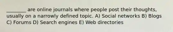 ________ are online journals where people post their thoughts, usually on a narrowly defined topic. A) Social networks B) Blogs C) Forums D) Search engines E) Web directories