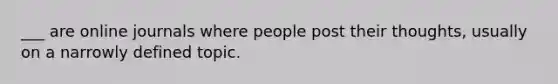 ___ are online journals where people post their thoughts, usually on a narrowly defined topic.