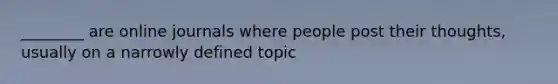 ________ are online journals where people post their thoughts, usually on a narrowly defined topic