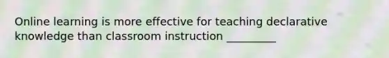 Online learning is more effective for teaching declarative knowledge than classroom instruction _________