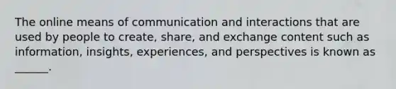 The online means of communication and interactions that are used by people to create, share, and exchange content such as information, insights, experiences, and perspectives is known as ______.