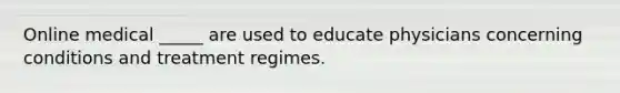 Online medical _____ are used to educate physicians concerning conditions and treatment regimes.