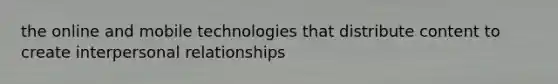 the online and mobile technologies that distribute content to create interpersonal relationships