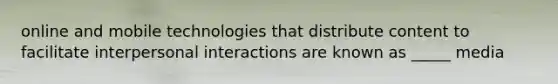 online and mobile technologies that distribute content to facilitate interpersonal interactions are known as _____ media