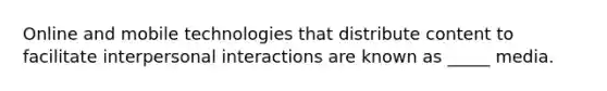 Online and mobile technologies that distribute content to facilitate interpersonal interactions are known as _____ media.