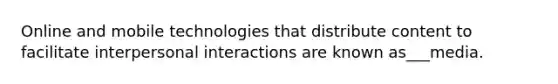 Online and mobile technologies that distribute content to facilitate interpersonal interactions are known as___media.