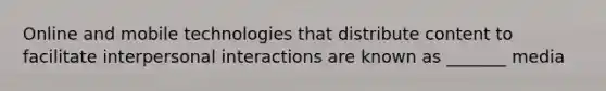 Online and mobile technologies that distribute content to facilitate interpersonal interactions are known as _______ media