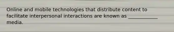 Online and mobile technologies that distribute content to facilitate interpersonal interactions are known as ____________ media.