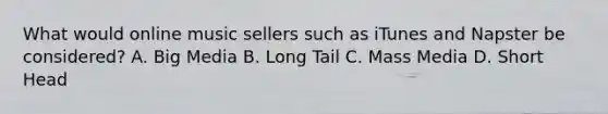 What would online music sellers such as iTunes and Napster be considered? A. Big Media B. Long Tail C. Mass Media D. Short Head