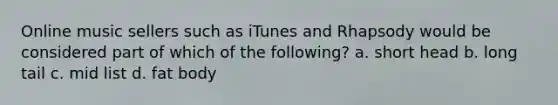 Online music sellers such as iTunes and Rhapsody would be considered part of which of the following? a. short head b. long tail c. mid list d. fat body