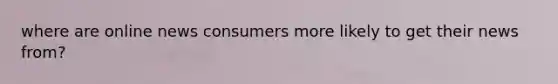 where are online news consumers more likely to get their news from?