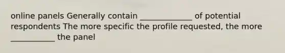 online panels Generally contain _____________ of potential respondents The more specific the profile requested, the more ___________ the panel