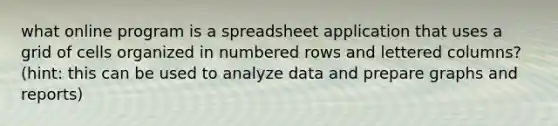 what online program is a spreadsheet application that uses a grid of cells organized in numbered rows and lettered columns? (hint: this can be used to analyze data and prepare graphs and reports)