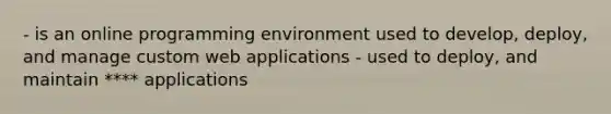 - is an online programming environment used to develop, deploy, and manage custom web applications - used to deploy, and maintain **** applications