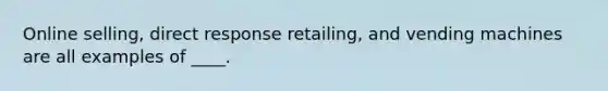 Online selling, direct response retailing, and vending machines are all examples of ____.