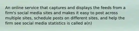 An online service that captures and displays the feeds from a firm's social media sites and makes it easy to post across multiple sites, schedule posts on different sites, and help the firm see social media statistics is called a(n)