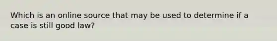 Which is an online source that may be used to determine if a case is still good law?