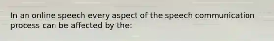 In an online speech every aspect of the speech communication process can be affected by the: