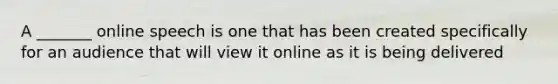 A _______ online speech is one that has been created specifically for an audience that will view it online as it is being delivered