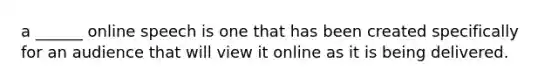 a ______ online speech is one that has been created specifically for an audience that will view it online as it is being delivered.