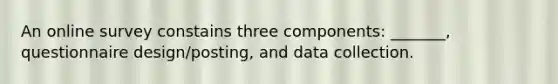 An online survey constains three components: _______, questionnaire design/posting, and data collection.