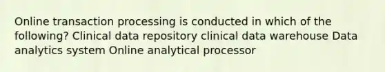 Online transaction processing is conducted in which of the following? Clinical data repository clinical data warehouse Data analytics system Online analytical processor