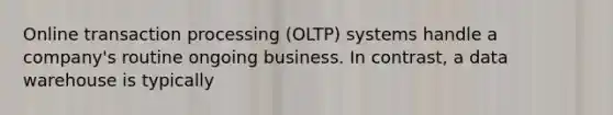 Online transaction processing (OLTP) systems handle a company's routine ongoing business. In contrast, a data warehouse is typically