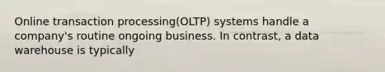 Online transaction processing(OLTP) systems handle a company's routine ongoing business. In contrast, a data warehouse is typically