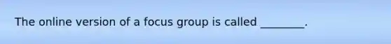 The online version of a focus group is called​ ________.