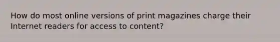 How do most online versions of print magazines charge their Internet readers for access to content?