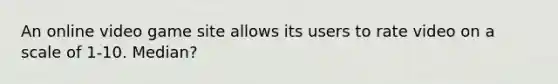 An online video game site allows its users to rate video on a scale of 1-10. Median?