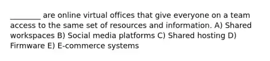 ________ are online virtual offices that give everyone on a team access to the same set of resources and information. A) Shared workspaces B) Social media platforms C) Shared hosting D) Firmware E) E-commerce systems