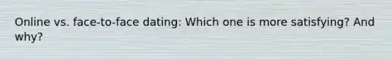 Online vs. face-to-face dating: Which one is more satisfying? And why?