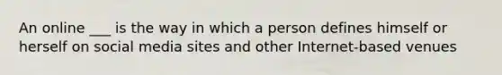 An online ___ is the way in which a person defines himself or herself on social media sites and other Internet-based venues