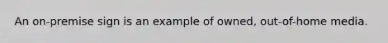 An on-premise sign is an example of owned, out-of-home media.