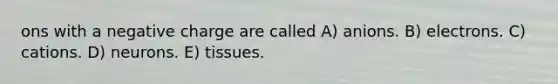 ons with a negative charge are called A) anions. B) electrons. C) cations. D) neurons. E) tissues.