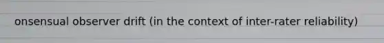 onsensual observer drift (in the context of inter-rater reliability)