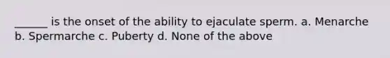 ______ is the onset of the ability to ejaculate sperm. a. Menarche b. Spermarche c. Puberty d. None of the above