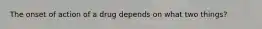 The onset of action of a drug depends on what two things?