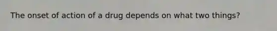 The onset of action of a drug depends on what two things?